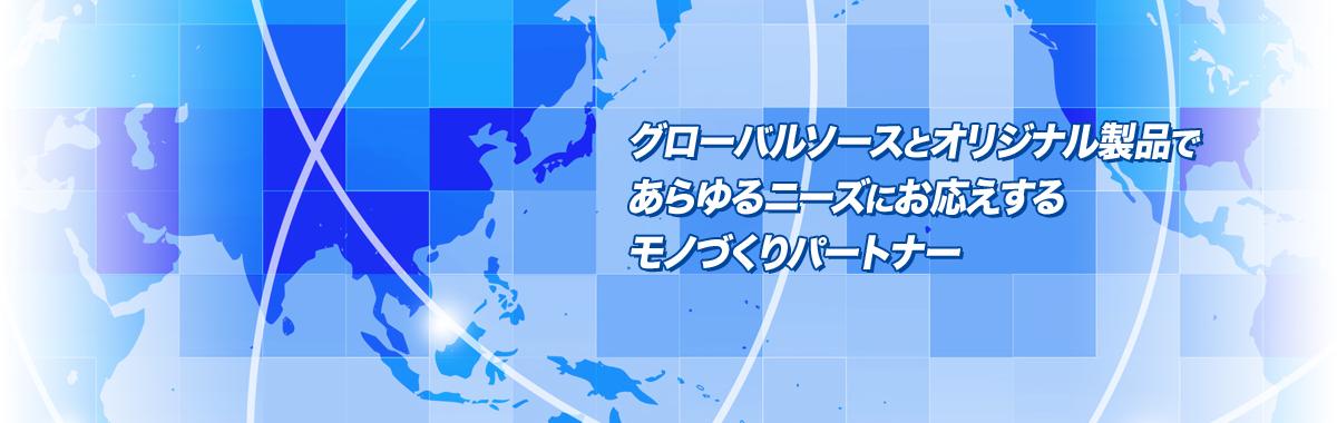 グローバルソースとオリジナル製品であらゆるニーズにお応えするモノづくりパートナー